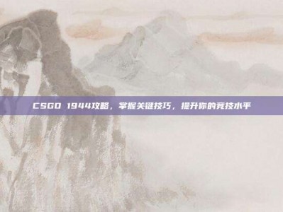 CSGO 1944攻略，掌握关键技巧，提升你的竞技水平