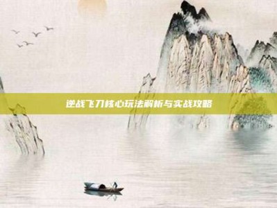 逆战飞刀核心玩法解析与实战攻略