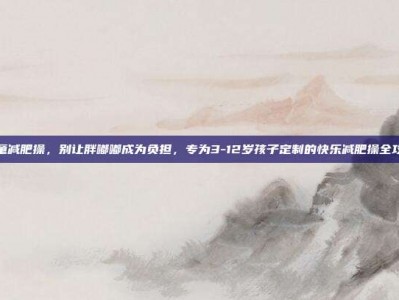 儿童减肥操，别让胖嘟嘟成为负担，专为3-12岁孩子定制的快乐减肥操全攻略