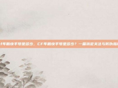 cf年鹏快手号是多少，CF年鹏快手号是多少？一篇搞定关注与防伪指南