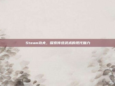 Steam功夫，探索传统武术的现代魅力