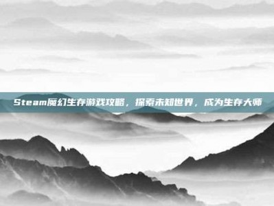 Steam魔幻生存游戏攻略，探索未知世界，成为生存大师