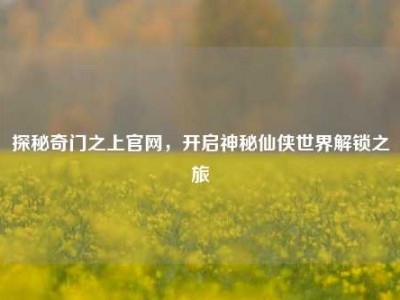 探秘奇门之上官网，开启神秘仙侠世界解锁之旅