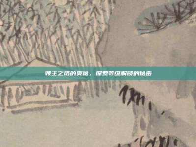 领主之塔的奥秘，探索等级解锁的秘密