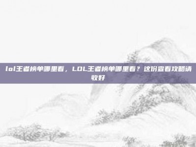 lol王者榜单哪里看，LOL王者榜单哪里看？这份查看攻略请收好