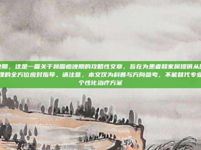 鼻咽癌晚期，这是一篇关于鼻咽癌晚期的攻略性文章，旨在为患者和家属提供从医疗、生活到心理的全方位应对指导。请注意，本文仅为科普与方向参考，不能替代专业医生的个性化治疗方案