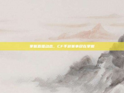 掌握直播动态，CF手游赛事尽在掌握