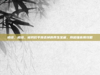 橘络，橘络，被我们手撕丢掉的养生宝藏，附超强食用攻略