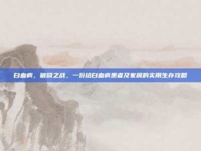 白血病，破晓之战，一份给白血病患者及家属的实用生存攻略