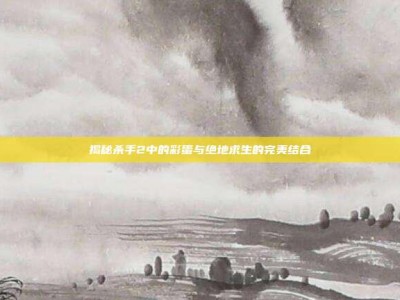 揭秘杀手2中的彩蛋与绝地求生的完美结合
