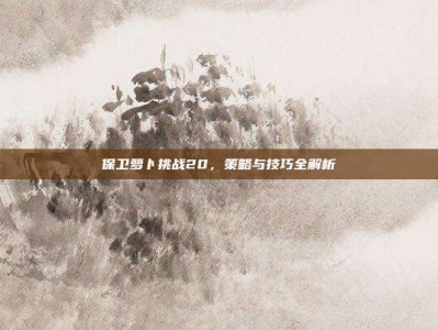 保卫萝卜挑战20，策略与技巧全解析