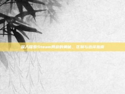深入探索Steam网游的奥秘，区别与选择指南