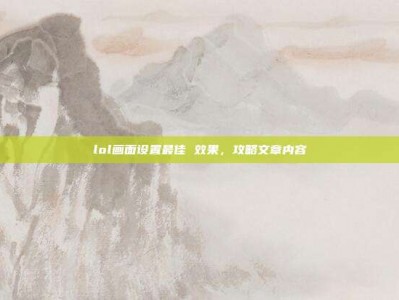 lol画面设置最佳 效果，攻略文章内容