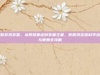 防脱发洗发露，从秃然焦虑到发量王者，防脱洗发露科学选购与使用全攻略