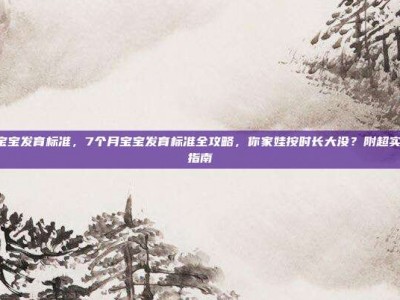 7个月宝宝发育标准，7个月宝宝发育标准全攻略，你家娃按时长大没？附超实用育儿指南