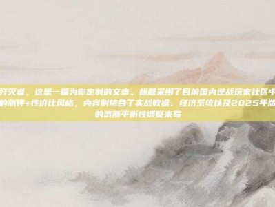 逆战买歼灭者，这是一篇为你定制的文章。标题采用了目前国内逆战玩家社区中比较吸引眼球的测评+性价比风格，内容则结合了实战数据、经济系统以及2025年版本最新的武器平衡性调整来写