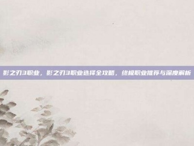 影之刃3职业，影之刃3职业选择全攻略，终极职业推荐与深度解析