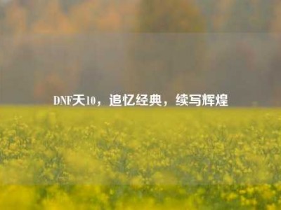 DNF天10，追忆经典，续写辉煌