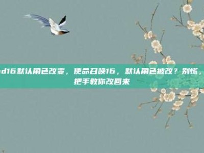 cod16默认角色改变，使命召唤16，默认角色被改？别慌，手把手教你改回来