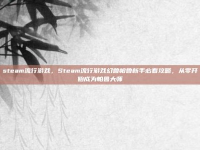 steam流行游戏，Steam流行游戏幻兽帕鲁新手必看攻略，从零开始成为帕鲁大师