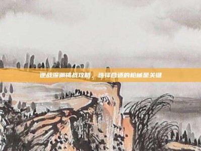 逆战深渊挑战攻略，选择合适的枪械是关键