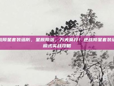逆战陨星套装塔防，星辰陨落，万夫莫开！逆战陨星套装塔防模式实战攻略