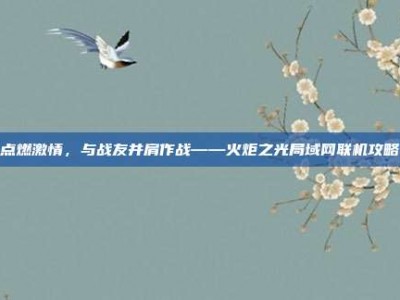 点燃激情，与战友并肩作战——火炬之光局域网联机攻略
