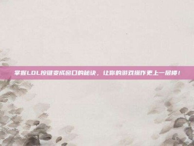 掌握LOL按键变成窗口的秘诀，让你的游戏操作更上一层楼！