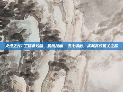 火炬之光2工程师攻略，解锁技能、优化输出，成就高效通关之路