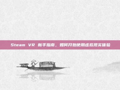 Steam VR 新手指南，如何开始使用虚拟现实体验