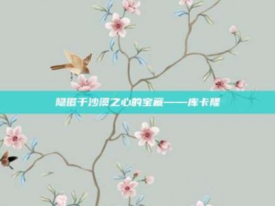 隐匿于沙漠之心的宝藏——库卡隆