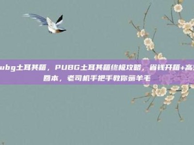 pubg土耳其箱，PUBG土耳其箱终极攻略，省钱开箱+高效回本，老司机手把手教你薅羊毛