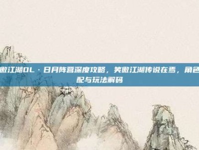 笑傲江湖OL·日月阵营深度攻略，笑傲江湖传说在焉，角色适配与玩法解码