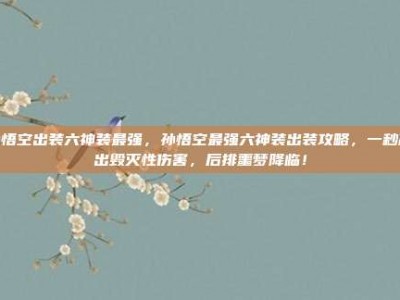 孙悟空出装六神装最强，孙悟空最强六神装出装攻略，一秒敲出毁灭性伤害，后排噩梦降临！