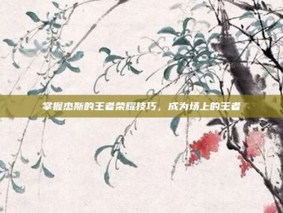 掌握杰斯的王者荣耀技巧，成为场上的王者