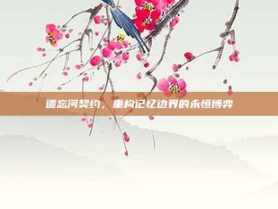 遗忘河契约，重构记忆边界的永恒博弈