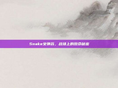 Snake女弹药，战场上的致命秘密