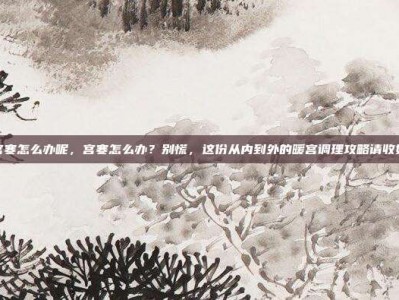 宫寒怎么办呢，宫寒怎么办？别慌，这份从内到外的暖宫调理攻略请收好