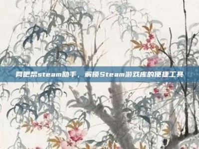 网吧帮steam助手，解锁Steam游戏库的便捷工具