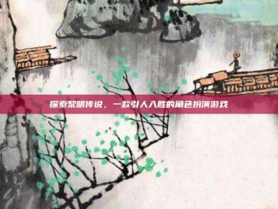 探索黎明传说，一款引人入胜的角色扮演游戏