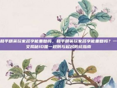 和平精英玩家名字能重复吗，和平精英玩家名字能重复吗？一文揭秘ID唯一规则与起名防坑指南