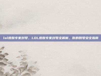 lol皮肤专家封号，LOL皮肤专家封号全解析，你的账号安全指南