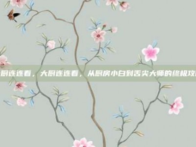 大厨连连看，大厨连连看，从厨房小白到舌尖大师的终极攻略