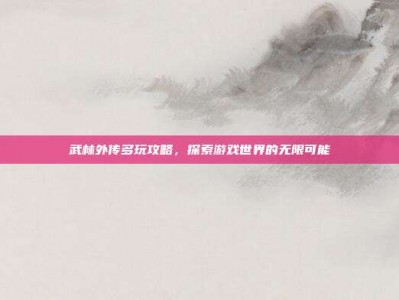 武林外传多玩攻略，探索游戏世界的无限可能