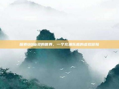 探索QQ仙灵的世界，一个充满乐趣的虚拟冒险
