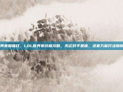 lol世界赛和谁打，LOL世界赛终极攻略，无论对手是谁，这套万能打法助你夺冠！