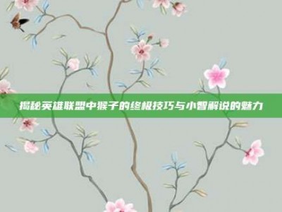 揭秘英雄联盟中猴子的终极技巧与小智解说的魅力
