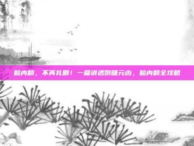 睑内翻，不再扎眼！一篇讲透倒睫元凶，睑内翻全攻略