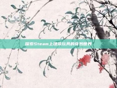 探索Steam上建筑玩具的奇妙世界