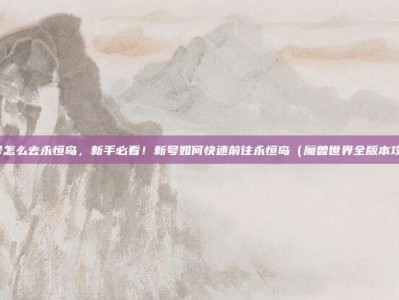 新号怎么去永恒岛，新手必看！新号如何快速前往永恒岛（魔兽世界全版本攻略）